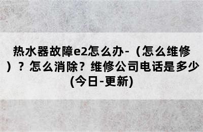 热水器故障e2怎么办-（怎么维修）？怎么消除？维修公司电话是多少(今日-更新)