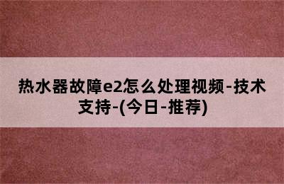 热水器故障e2怎么处理视频-技术支持-(今日-推荐)