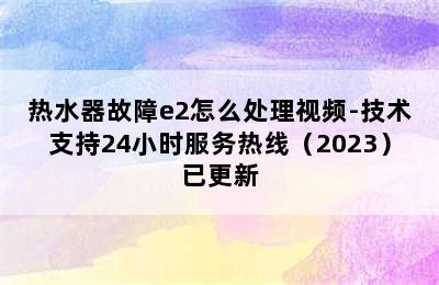 热水器故障e2怎么处理视频-技术支持24小时服务热线（2023）已更新