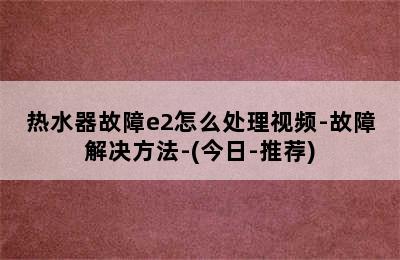 热水器故障e2怎么处理视频-故障解决方法-(今日-推荐)