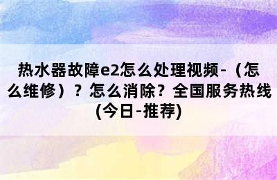 热水器故障e2怎么处理视频-（怎么维修）？怎么消除？全国服务热线(今日-推荐)