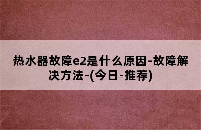 热水器故障e2是什么原因-故障解决方法-(今日-推荐)