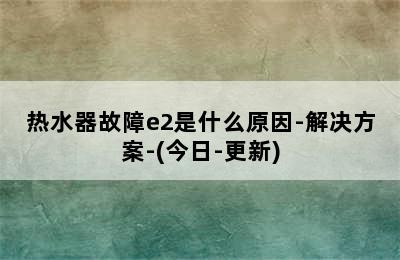 热水器故障e2是什么原因-解决方案-(今日-更新)