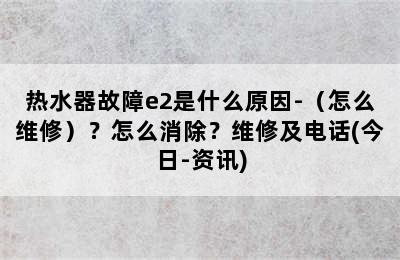 热水器故障e2是什么原因-（怎么维修）？怎么消除？维修及电话(今日-资讯)