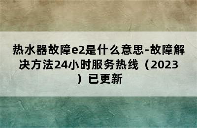 热水器故障e2是什么意思-故障解决方法24小时服务热线（2023）已更新