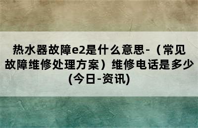 热水器故障e2是什么意思-（常见故障维修处理方案）维修电话是多少(今日-资讯)