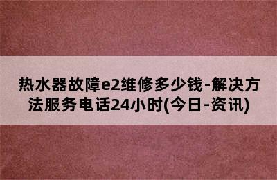 热水器故障e2维修多少钱-解决方法服务电话24小时(今日-资讯)