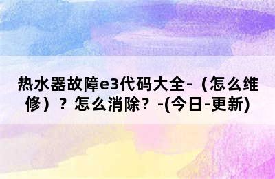 热水器故障e3代码大全-（怎么维修）？怎么消除？-(今日-更新)