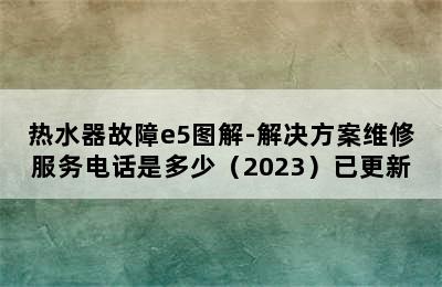 热水器故障e5图解-解决方案维修服务电话是多少（2023）已更新