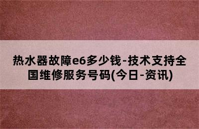 热水器故障e6多少钱-技术支持全国维修服务号码(今日-资讯)