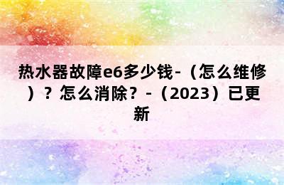 热水器故障e6多少钱-（怎么维修）？怎么消除？-（2023）已更新