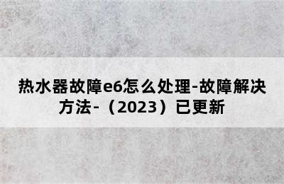 热水器故障e6怎么处理-故障解决方法-（2023）已更新