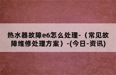 热水器故障e6怎么处理-（常见故障维修处理方案）-(今日-资讯)