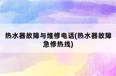 热水器故障与维修电话(热水器故障急修热线)