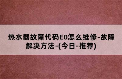 热水器故障代码E0怎么维修-故障解决方法-(今日-推荐)