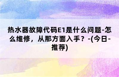 热水器故障代码E1是什么问题-怎么维修，从那方面入手？-(今日-推荐)