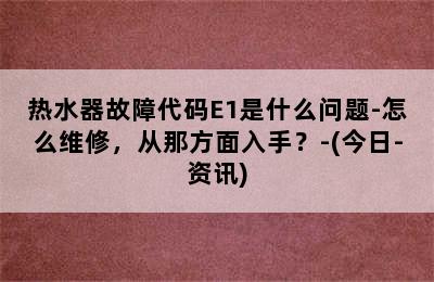 热水器故障代码E1是什么问题-怎么维修，从那方面入手？-(今日-资讯)