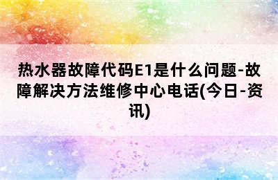 热水器故障代码E1是什么问题-故障解决方法维修中心电话(今日-资讯)