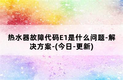 热水器故障代码E1是什么问题-解决方案-(今日-更新)