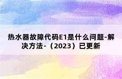 热水器故障代码E1是什么问题-解决方法-（2023）已更新