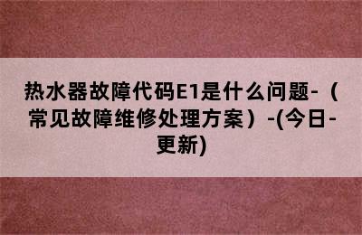 热水器故障代码E1是什么问题-（常见故障维修处理方案）-(今日-更新)