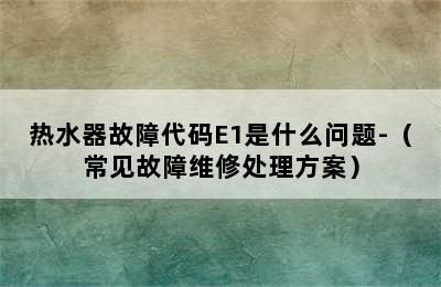 热水器故障代码E1是什么问题-（常见故障维修处理方案）