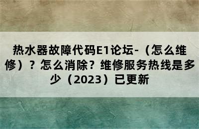 热水器故障代码E1论坛-（怎么维修）？怎么消除？维修服务热线是多少（2023）已更新