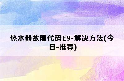 热水器故障代码E9-解决方法(今日-推荐)