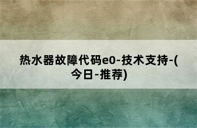 热水器故障代码e0-技术支持-(今日-推荐)