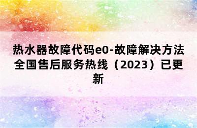 热水器故障代码e0-故障解决方法全国售后服务热线（2023）已更新