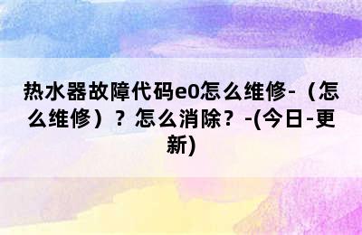 热水器故障代码e0怎么维修-（怎么维修）？怎么消除？-(今日-更新)