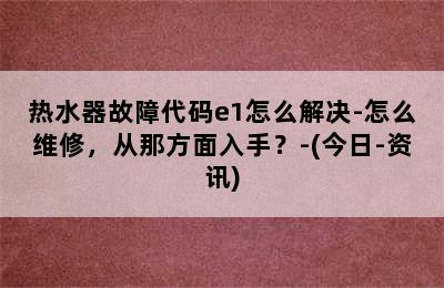 热水器故障代码e1怎么解决-怎么维修，从那方面入手？-(今日-资讯)