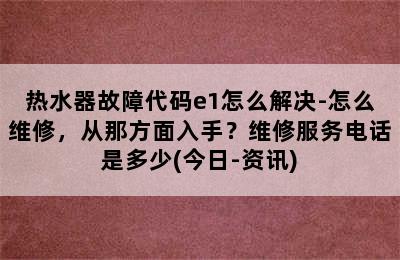 热水器故障代码e1怎么解决-怎么维修，从那方面入手？维修服务电话是多少(今日-资讯)