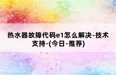 热水器故障代码e1怎么解决-技术支持-(今日-推荐)