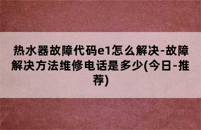 热水器故障代码e1怎么解决-故障解决方法维修电话是多少(今日-推荐)