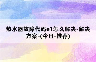 热水器故障代码e1怎么解决-解决方案-(今日-推荐)