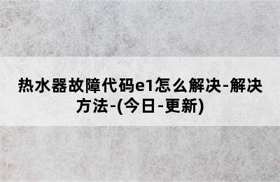 热水器故障代码e1怎么解决-解决方法-(今日-更新)