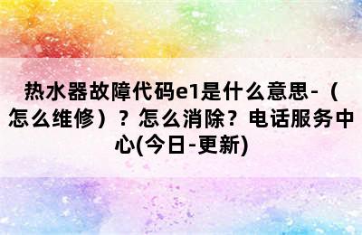 热水器故障代码e1是什么意思-（怎么维修）？怎么消除？电话服务中心(今日-更新)