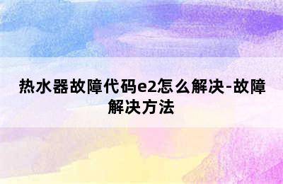 热水器故障代码e2怎么解决-故障解决方法