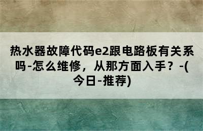 热水器故障代码e2跟电路板有关系吗-怎么维修，从那方面入手？-(今日-推荐)