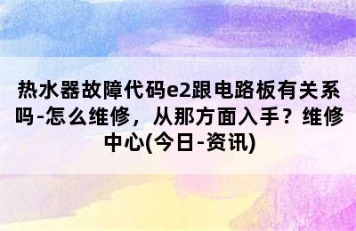 热水器故障代码e2跟电路板有关系吗-怎么维修，从那方面入手？维修中心(今日-资讯)