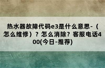 热水器故障代码e3是什么意思-（怎么维修）？怎么消除？客服电话400(今日-推荐)