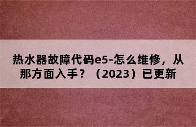 热水器故障代码e5-怎么维修，从那方面入手？（2023）已更新