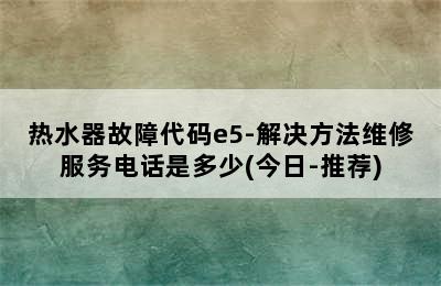 热水器故障代码e5-解决方法维修服务电话是多少(今日-推荐)