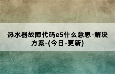 热水器故障代码e5什么意思-解决方案-(今日-更新)