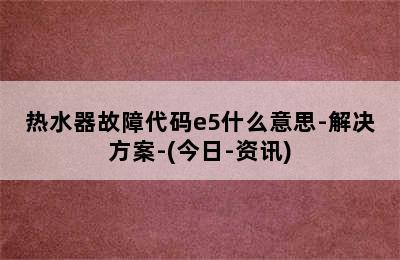 热水器故障代码e5什么意思-解决方案-(今日-资讯)