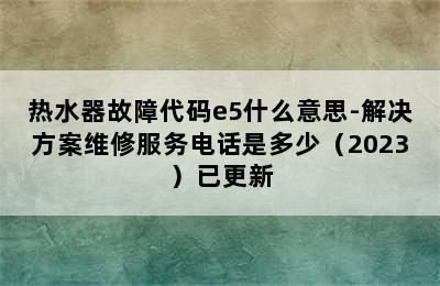 热水器故障代码e5什么意思-解决方案维修服务电话是多少（2023）已更新