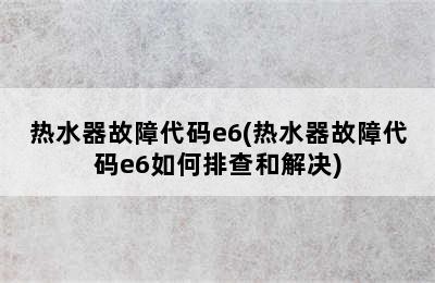 热水器故障代码e6(热水器故障代码e6如何排查和解决)