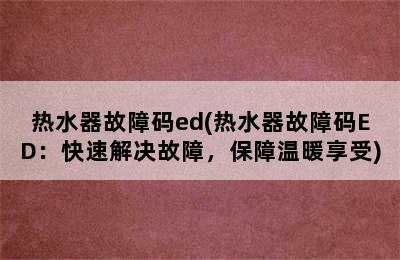 热水器故障码ed(热水器故障码ED：快速解决故障，保障温暖享受)