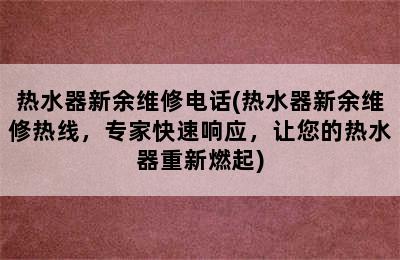 热水器新余维修电话(热水器新余维修热线，专家快速响应，让您的热水器重新燃起)